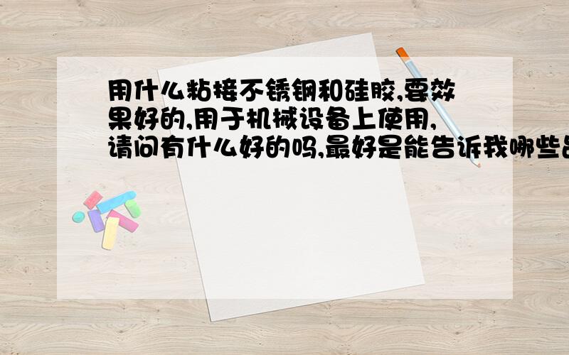 用什么粘接不锈钢和硅胶,要效果好的,用于机械设备上使用,请问有什么好的吗,最好是能告诉我哪些品牌或具体的型号,常温下使用,硅胶是固体的,