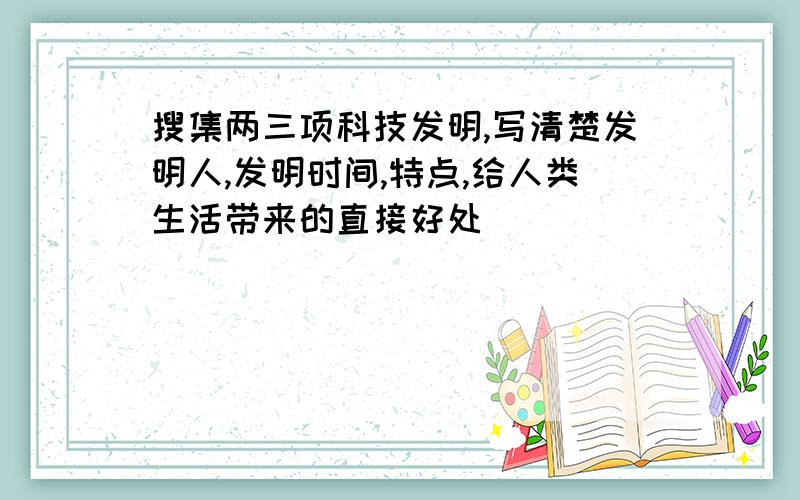 搜集两三项科技发明,写清楚发明人,发明时间,特点,给人类生活带来的直接好处