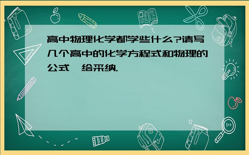 高中物理化学都学些什么?请写几个高中的化学方程式和物理的公式,给采纳.