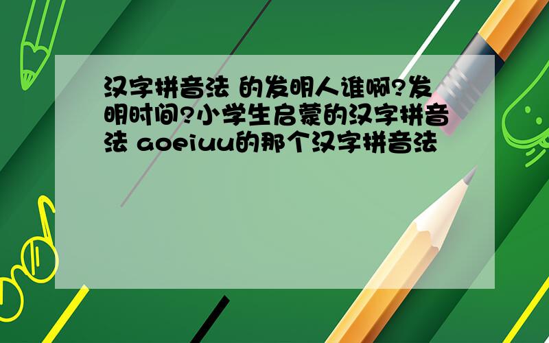 汉字拼音法 的发明人谁啊?发明时间?小学生启蒙的汉字拼音法 aoeiuu的那个汉字拼音法