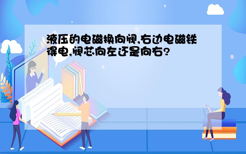 液压的电磁换向阀,右边电磁铁得电,阀芯向左还是向右?