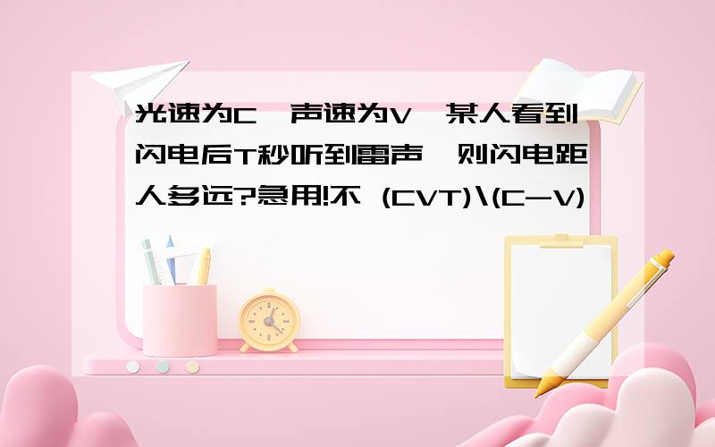 光速为C,声速为V,某人看到闪电后T秒听到雷声,则闪电距人多远?急用!不 (CVT)\(C-V)