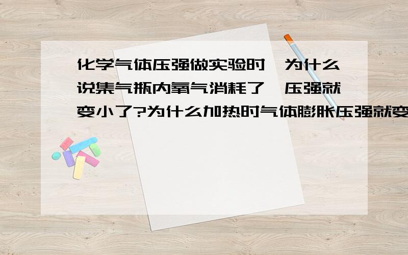 化学气体压强做实验时,为什么说集气瓶内氧气消耗了,压强就变小了?为什么加热时气体膨胀压强就变大了?我要的是准确答案，不要误导我。