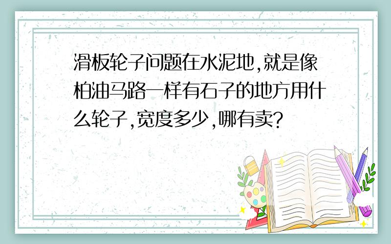 滑板轮子问题在水泥地,就是像柏油马路一样有石子的地方用什么轮子,宽度多少,哪有卖?