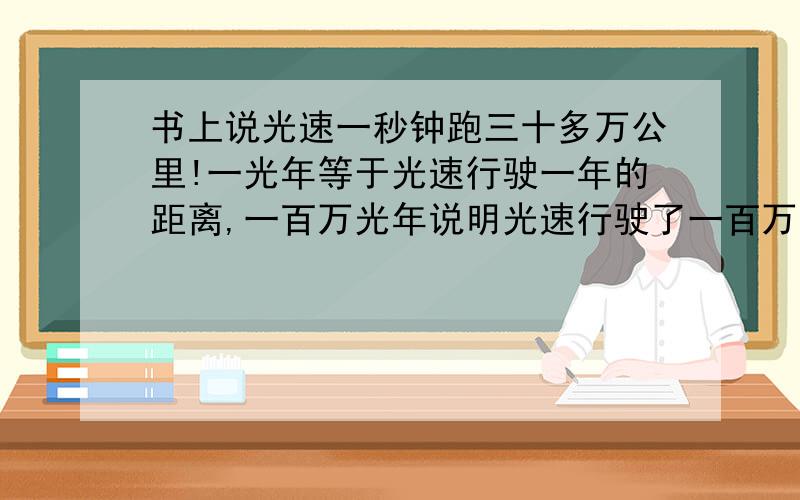 书上说光速一秒钟跑三十多万公里!一光年等于光速行驶一年的距离,一百万光年说明光速行驶了一百万年!既然光速那么快,又跑了那么多年,那为什么科学家用一个小小的望远镜就能看到二百