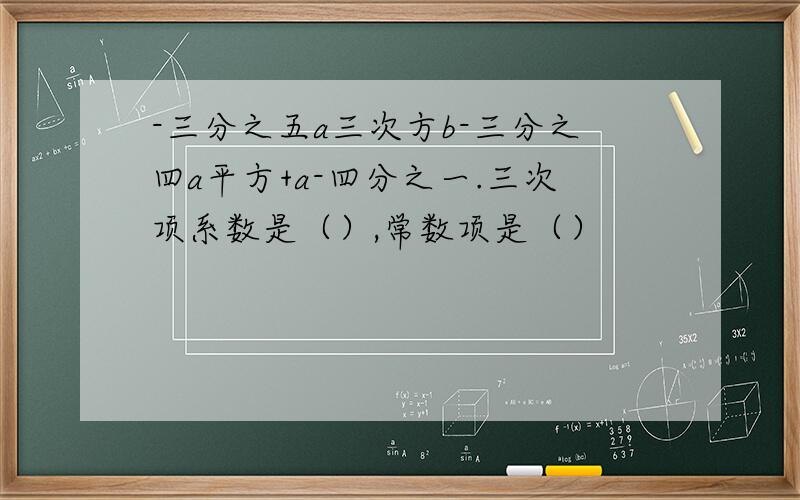 -三分之五a三次方b-三分之四a平方+a-四分之一.三次项系数是（）,常数项是（）