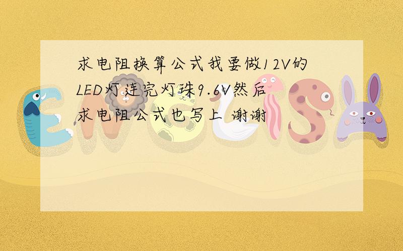 求电阻换算公式我要做12V的LED灯连完灯珠9.6V然后求电阻公式也写上 谢谢