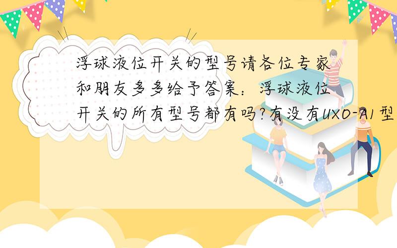 浮球液位开关的型号请各位专家和朋友多多给予答案：浮球液位开关的所有型号都有吗?有没有UXO-A1型的浮球液位开关?                                          谢谢