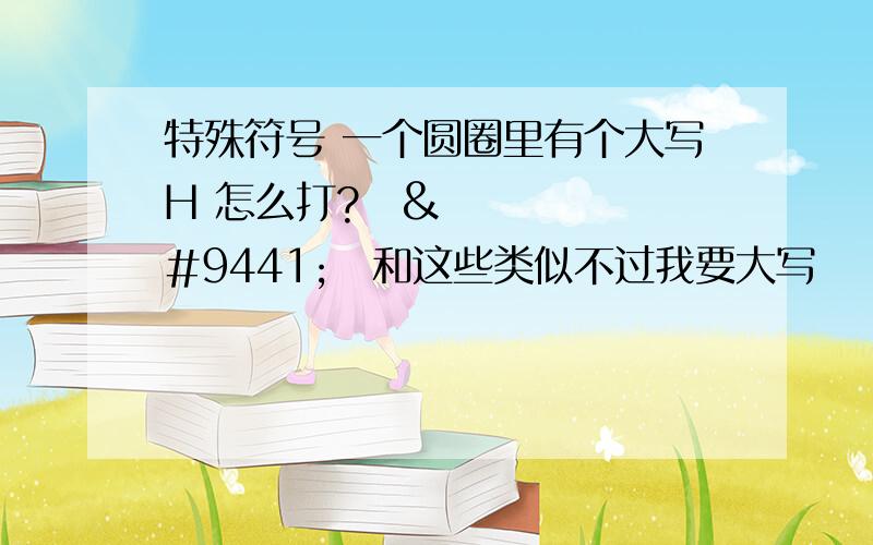 特殊符号 一个圆圈里有个大写H 怎么打?ⓠⓡⓢ和这些类似不过我要大写