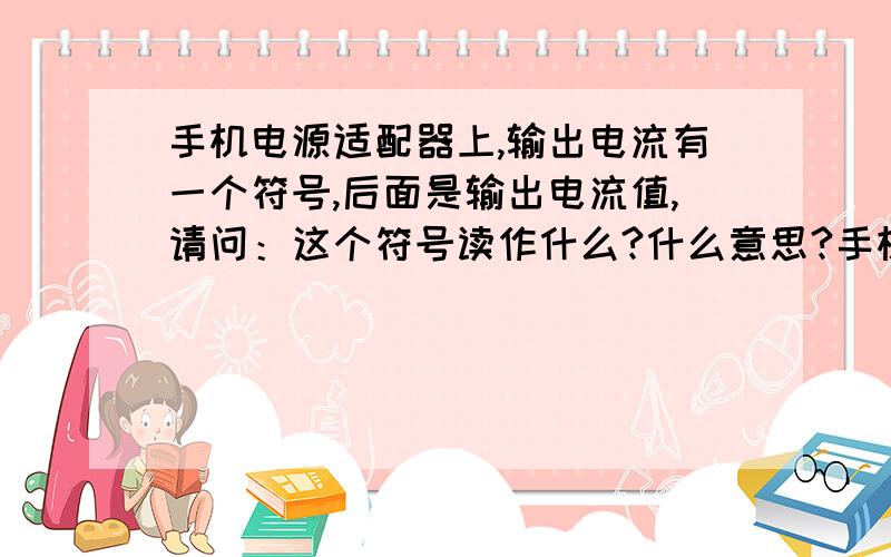 手机电源适配器上,输出电流有一个符号,后面是输出电流值,请问：这个符号读作什么?什么意思?手机电源适配器上,输出电流有一个符号,后面是输出电流值,请问：这个符号读作什么?什么意思?