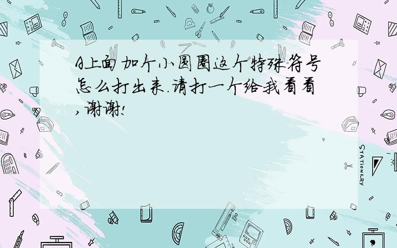 A上面加个小圆圈这个特殊符号怎么打出来.请打一个给我看看,谢谢!