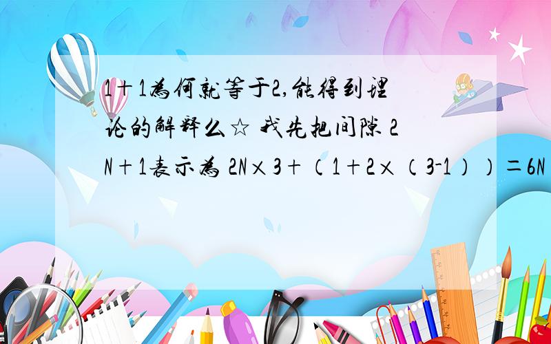 1＋1为何就等于2,能得到理论的解释么☆ 我先把间隙 2N+1表示为 2N×3+（1+2×（3-1））＝6N+5 2N×3+（1+2×（3-2））＝6N+3＝3×（2N+1） 2N×3＋（1+2×（3-3））＝6N+1