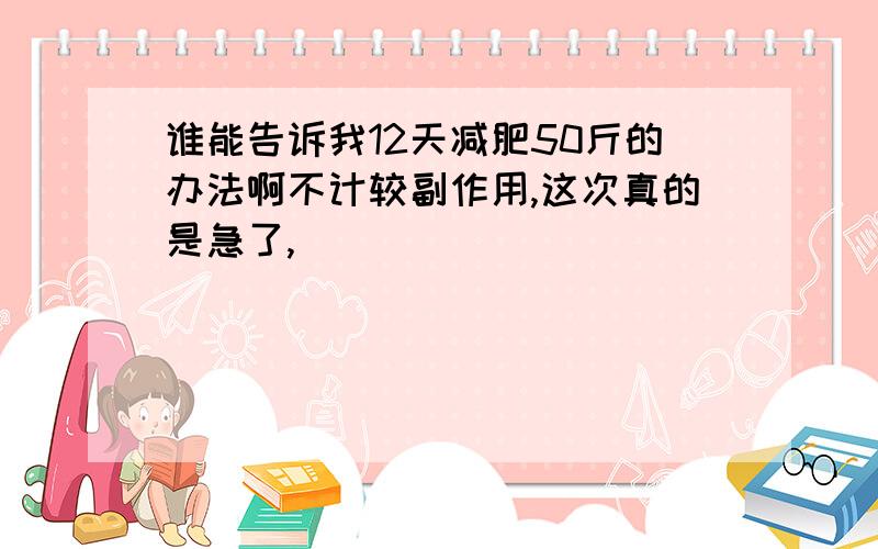 谁能告诉我12天减肥50斤的办法啊不计较副作用,这次真的是急了,