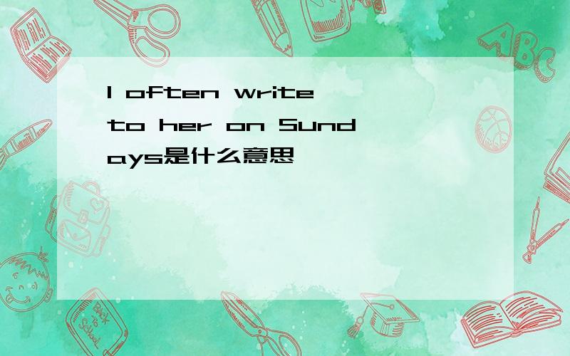 I often write to her on Sundays是什么意思