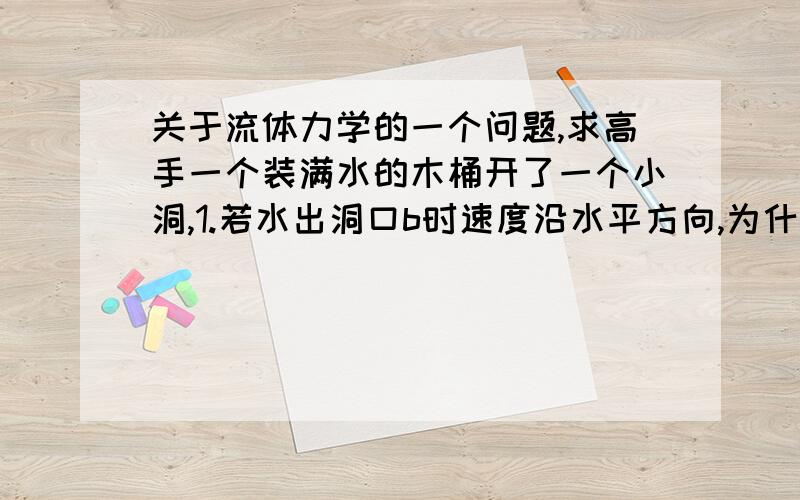 关于流体力学的一个问题,求高手一个装满水的木桶开了一个小洞,1.若水出洞口b时速度沿水平方向,为什么p（b）=p0（大气压）?2.若水出洞口b时速度有竖直方向分量（如收缩）,p（b）大于po?