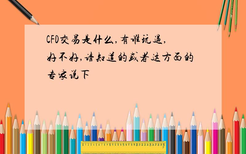 CFD交易是什么,有谁玩过,好不好,请知道的或者这方面的专家说下