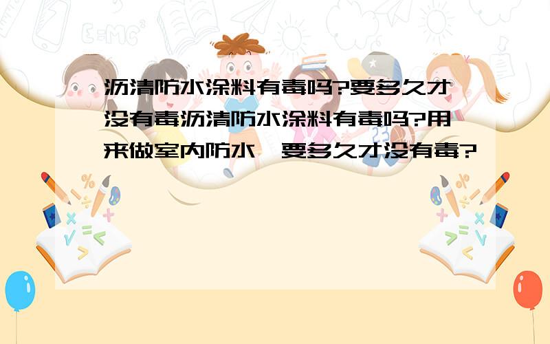 沥清防水涂料有毒吗?要多久才没有毒沥清防水涂料有毒吗?用来做室内防水,要多久才没有毒?