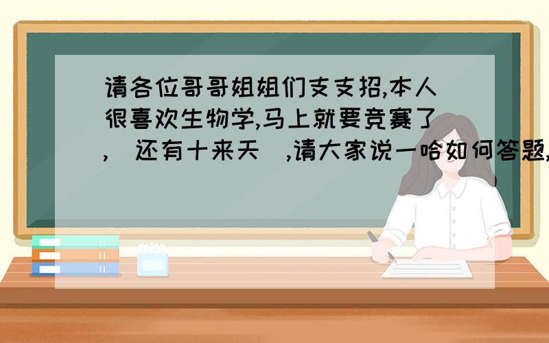 请各位哥哥姐姐们支支招,本人很喜欢生物学,马上就要竞赛了,（还有十来天）,请大家说一哈如何答题,如何复习,说点有用的.