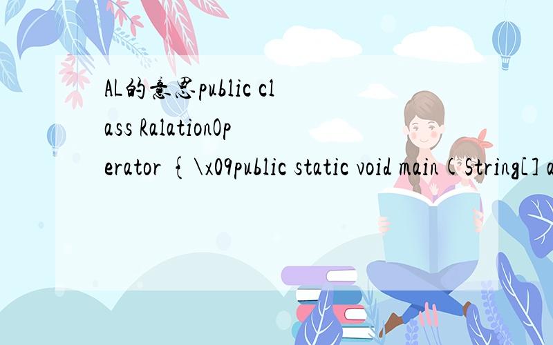 AL的意思public class RalationOperator {\x09public static void main(String[] args){\x09\x09boolean b1=true;\x09\x09boolean b2=false;\x09\x09int i1=12;\x09\x09int i2=21;\x09\x09\x09\x09Al a1=new Al();\x09\x09Al a2=new Al();\x09\x09System.out.println