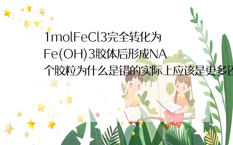 1molFeCl3完全转化为Fe(OH)3胶体后形成NA个胶粒为什么是错的实际上应该是更多还是更少为什么