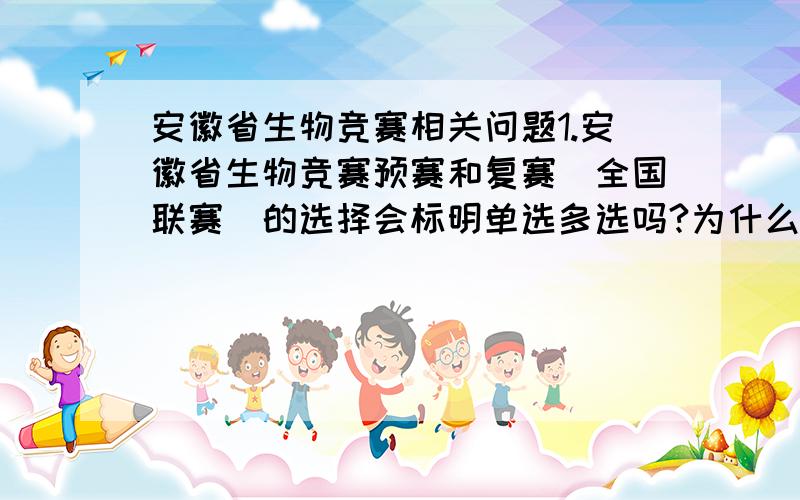 安徽省生物竞赛相关问题1.安徽省生物竞赛预赛和复赛（全国联赛）的选择会标明单选多选吗?为什么我看有的年份的试卷标了,有的年份的没有标明?2.预赛大概考多少分能进复赛,复赛考多少