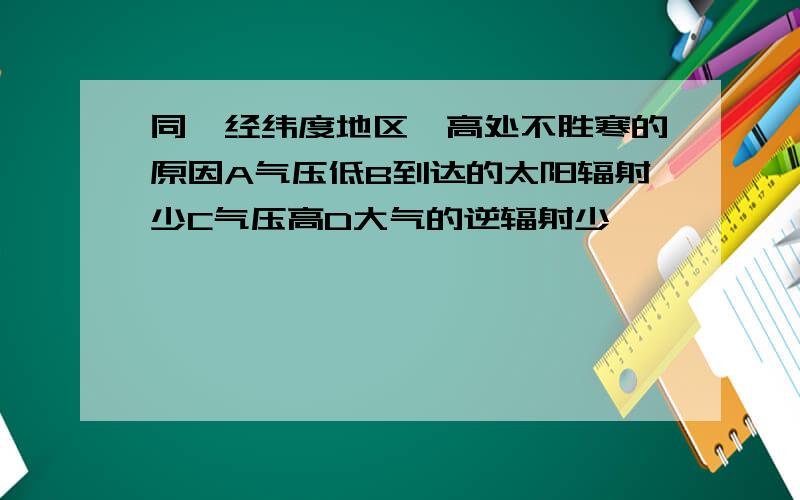 同一经纬度地区,高处不胜寒的原因A气压低B到达的太阳辐射少C气压高D大气的逆辐射少