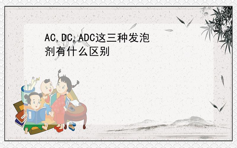 AC,DC,ADC这三种发泡剂有什么区别