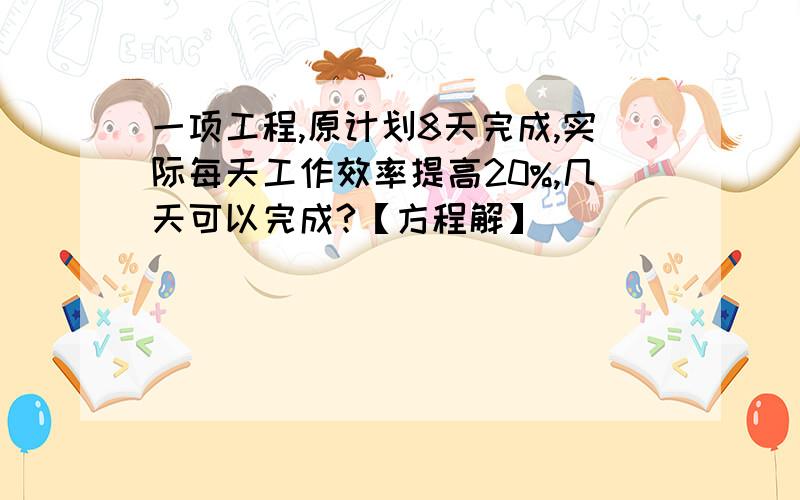 一项工程,原计划8天完成,实际每天工作效率提高20%,几天可以完成?【方程解】