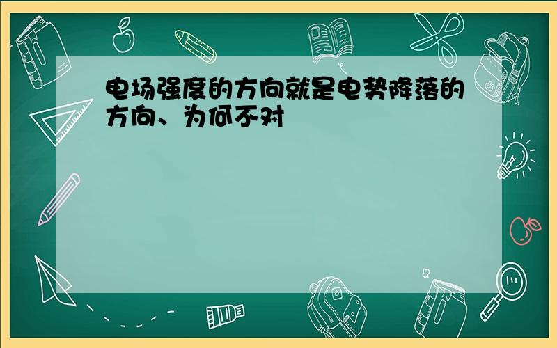 电场强度的方向就是电势降落的方向、为何不对