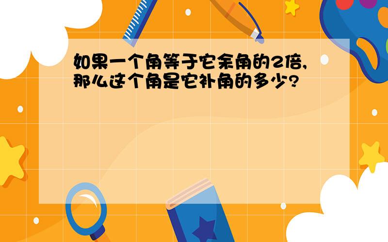 如果一个角等于它余角的2倍,那么这个角是它补角的多少?