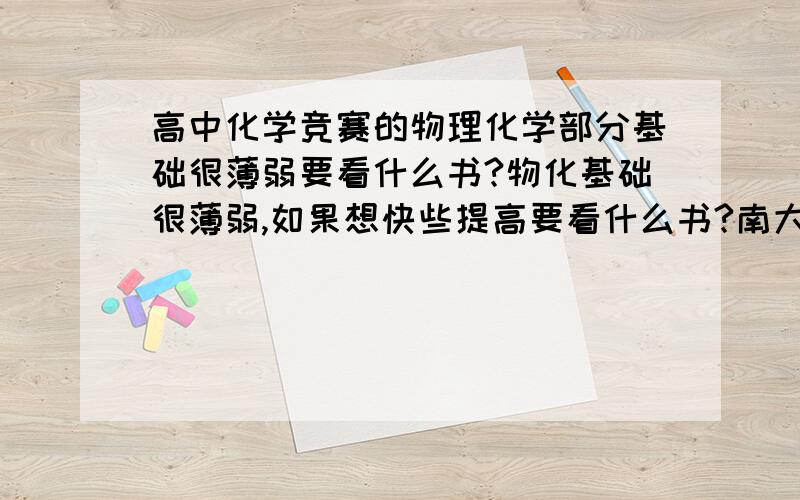 高中化学竞赛的物理化学部分基础很薄弱要看什么书?物化基础很薄弱,如果想快些提高要看什么书?南大傅献彩的物理化学如何?我看很多物化的书都有看不懂的数学符号,那如果涉及高数要怎