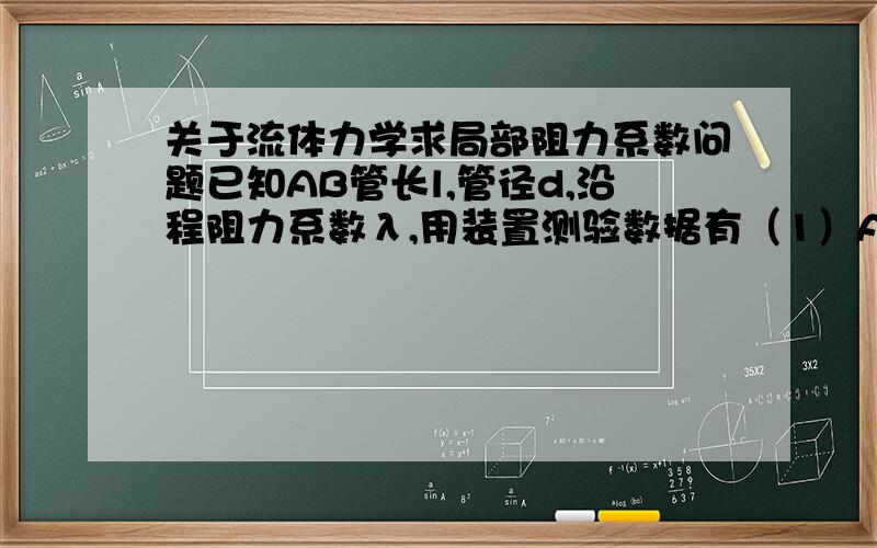 关于流体力学求局部阻力系数问题已知AB管长l,管径d,沿程阻力系数λ,用装置测验数据有（1）AB两断面测压管水头差h,(2)流量Q,求弯头的局部阻力系数...(AB段之间有个弯头,A断面高于B断面)不好