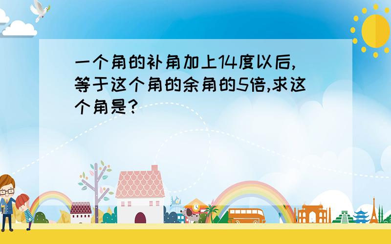 一个角的补角加上14度以后,等于这个角的余角的5倍,求这个角是?