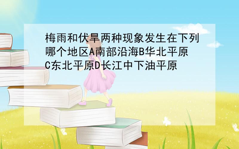 梅雨和伏旱两种现象发生在下列哪个地区A南部沿海B华北平原C东北平原D长江中下油平原