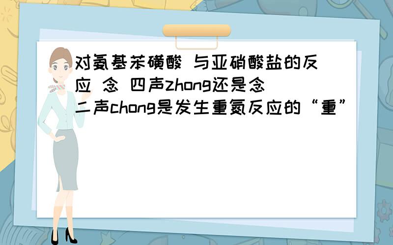 对氨基苯磺酸 与亚硝酸盐的反应 念 四声zhong还是念二声chong是发生重氮反应的“重”