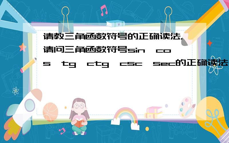 请教三角函数符号的正确读法.请问三角函数符号sin、cos、tg、ctg、csc、sec的正确读法,用国际音标给出,另：这个符号是缩写吗?如果是,那么全称分别是什么呢?打错字了,应该是“这些符号”