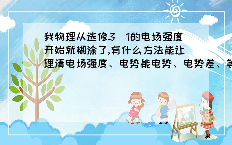 我物理从选修3_1的电场强度开始就糊涂了,有什么方法能让理清电场强度、电势能电势、电势差、等的关系?但我需要的是实用的方法,不是两句应付的话,你说的书上有更全面的