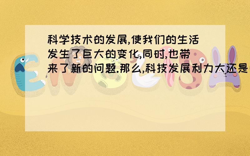 科学技术的发展,使我们的生活发生了巨大的变化,同时,也带来了新的问题.那么,科技发展利力大还是弊大请你仿照课文的写法,用具体事实说明你的观点.