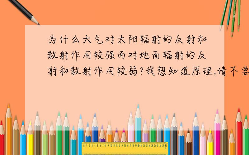 为什么大气对太阳辐射的反射和散射作用较强而对地面辐射的反射和散射作用较弱?我想知道原理,请不要简单地回答“太阳辐射是短波辐射地面辐射是长波辐射”