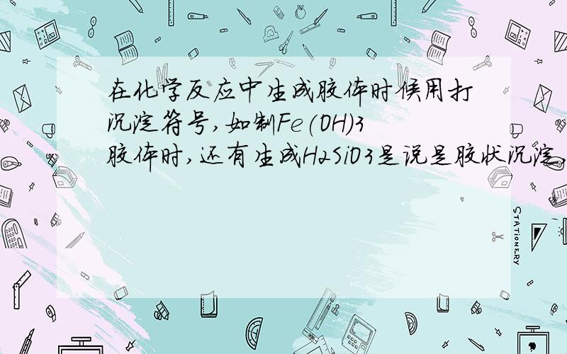 在化学反应中生成胶体时候用打沉淀符号,如制Fe(OH)3胶体时,还有生成H2SiO3是说是胶状沉淀,那这种情况要打胶体沉淀吗,还有生成的胶体沉淀和胶体有什么区别?