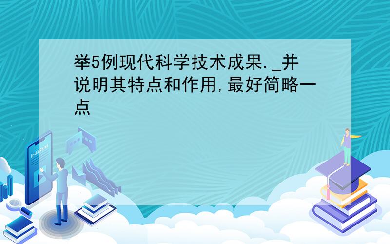 举5例现代科学技术成果._并说明其特点和作用,最好简略一点