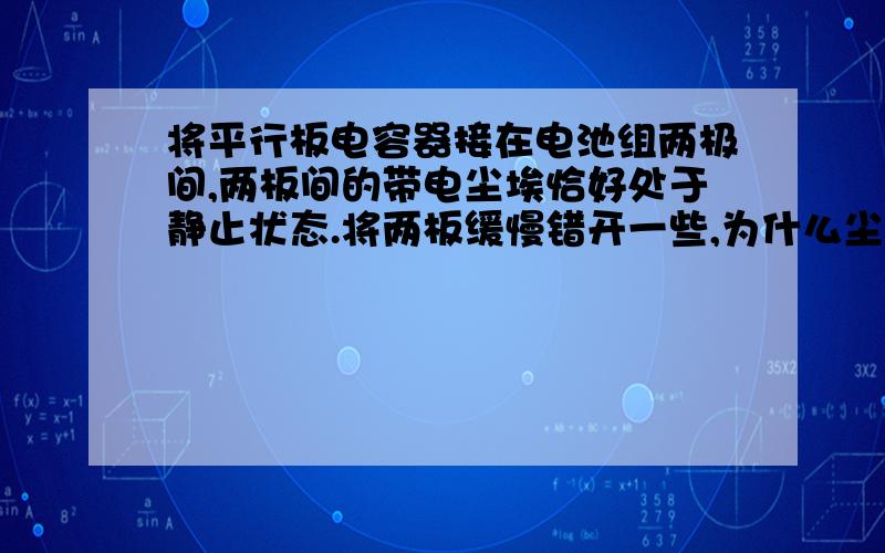 将平行板电容器接在电池组两极间,两板间的带电尘埃恰好处于静止状态.将两板缓慢错开一些,为什么尘埃静止说是板间距离不变,电场力不变（板间距离难道没变吗,电场线都被延长好多）那