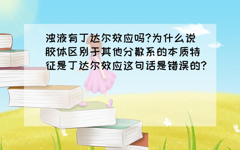 浊液有丁达尔效应吗?为什么说胶体区别于其他分散系的本质特征是丁达尔效应这句话是错误的?