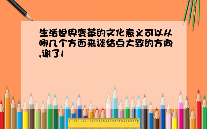 生活世界变革的文化意义可以从哪几个方面来谈给点大致的方向,谢了!