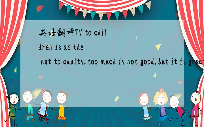 英语翻译TV to children is as the net to adults,too much is not good,but it is great if you can limit the children to the TV programms with right intention.