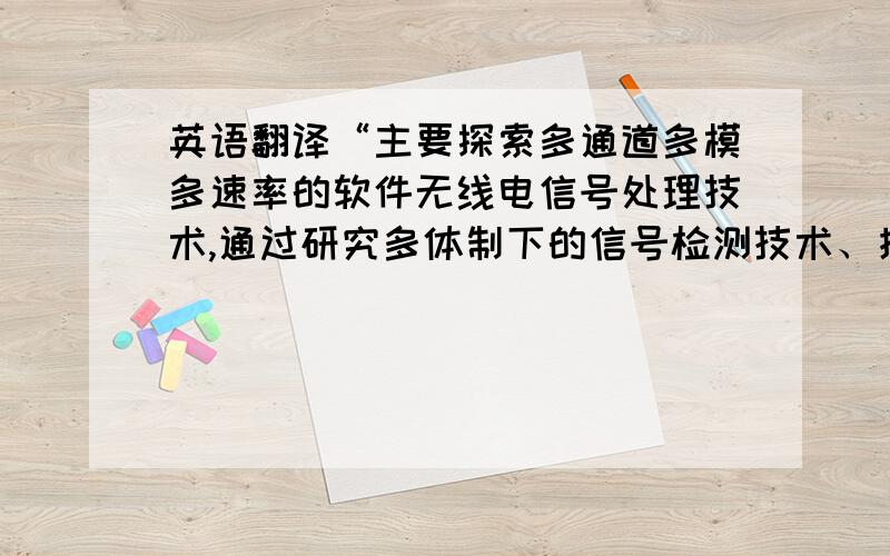 英语翻译“主要探索多通道多模多速率的软件无线电信号处理技术,通过研究多体制下的信号检测技术、接收信号识别技术、自适应调制解调技术等,最终能够根据识别和检测的参数,对不同的