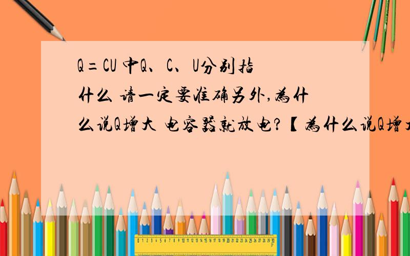 Q=CU 中Q、C、U分别指什么 请一定要准确另外,为什么说Q增大 电容器就放电?【为什么说Q增大 电容器就放电？】