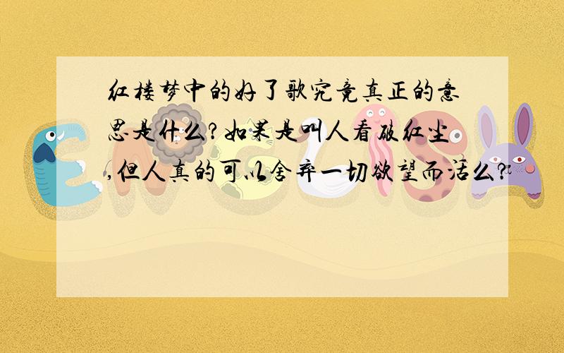 红楼梦中的好了歌究竟真正的意思是什么?如果是叫人看破红尘,但人真的可以舍弃一切欲望而活么?