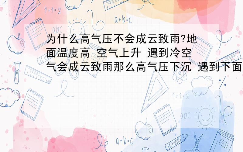 为什么高气压不会成云致雨?地面温度高 空气上升 遇到冷空气会成云致雨那么高气压下沉 遇到下面的暖空气 不也会下雨吗?