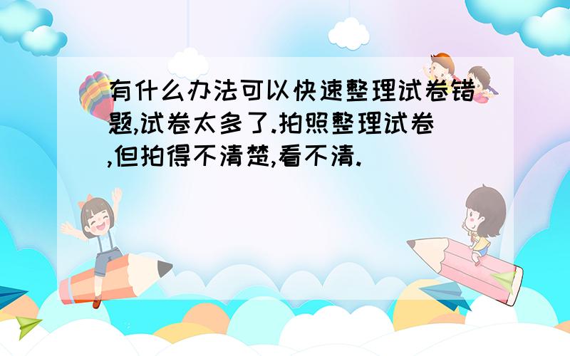 有什么办法可以快速整理试卷错题,试卷太多了.拍照整理试卷,但拍得不清楚,看不清.